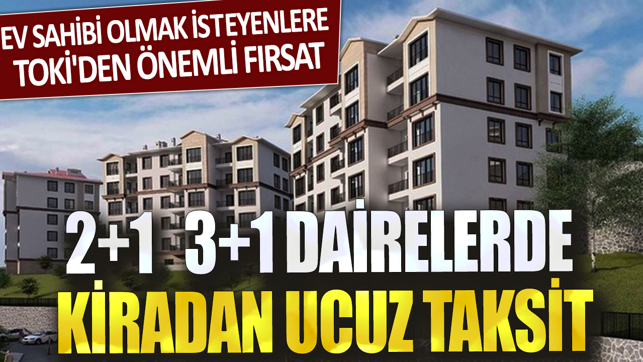 Ev sahibi olmak isteyenlere TOKİ'den önemli fırsat: 2+1 3+1 dairelerde kiradan ucuz taksit