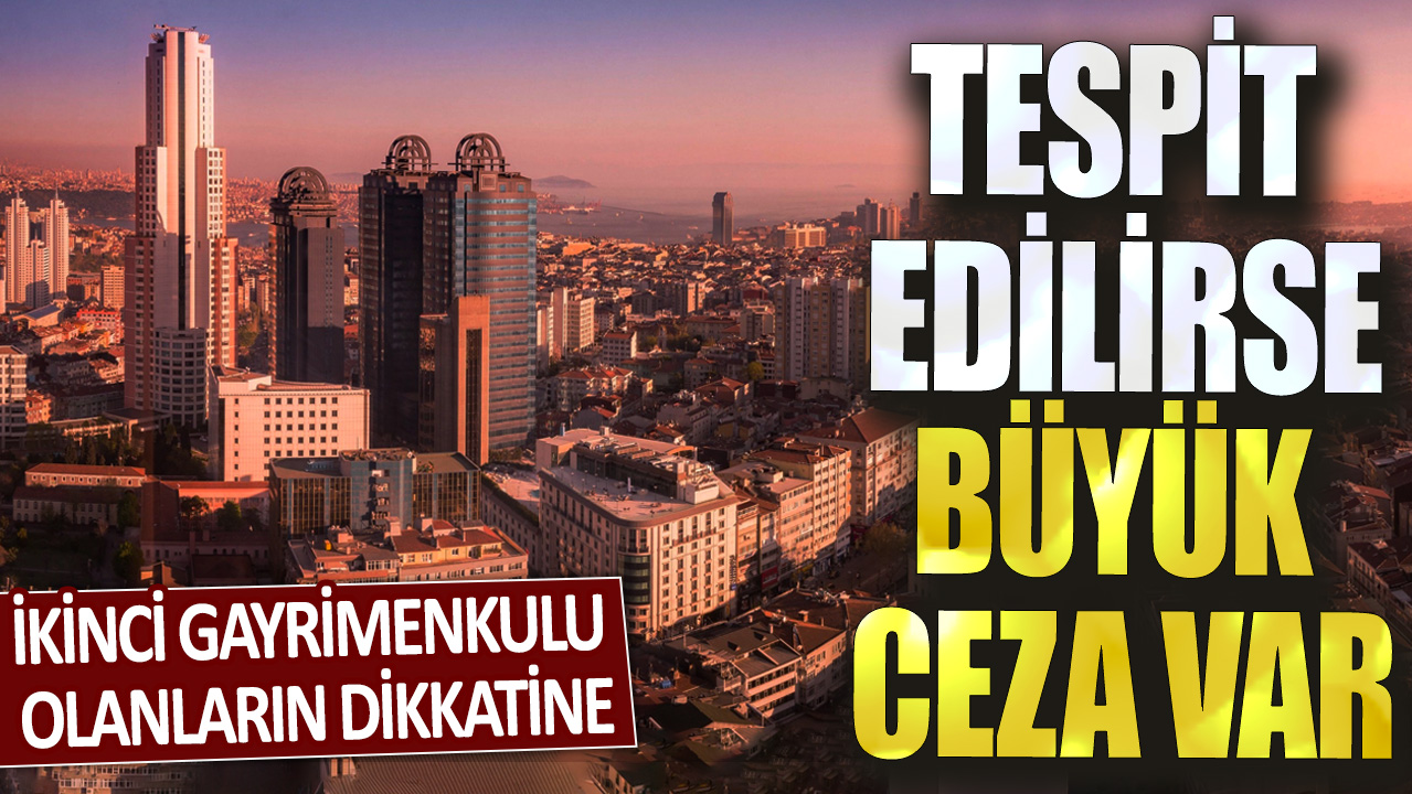 İkinci gayrimenkulu olanların dikkatine: Tespit edilirse büyük ceza var