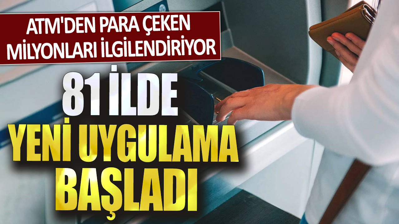 ATM'den para çeken milyonları ilgilendiriyor: 81 ilde yeni uygulama başladı