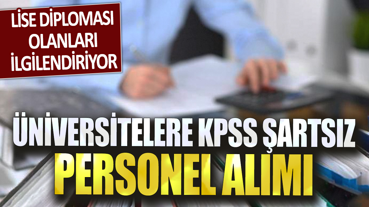 Üniversitelere KPSS şartsız personel alımı başladı: Lise diploması olanları ilgilendiriyor