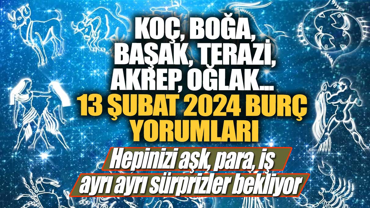 Koç, Boğa, Başak, Terazi, Akrep, Oğlak... 13 Şubat 2024 burç yorumları... Hepinizi aşk, para, iş ayrı ayrı sürprizler bekliyor