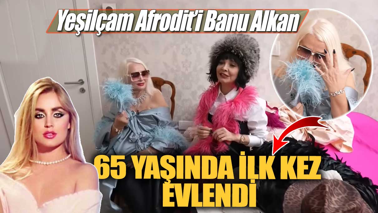 Yeşilçam Afrodit’i Banu Alkan 65 yaşında ilk kez evlendi