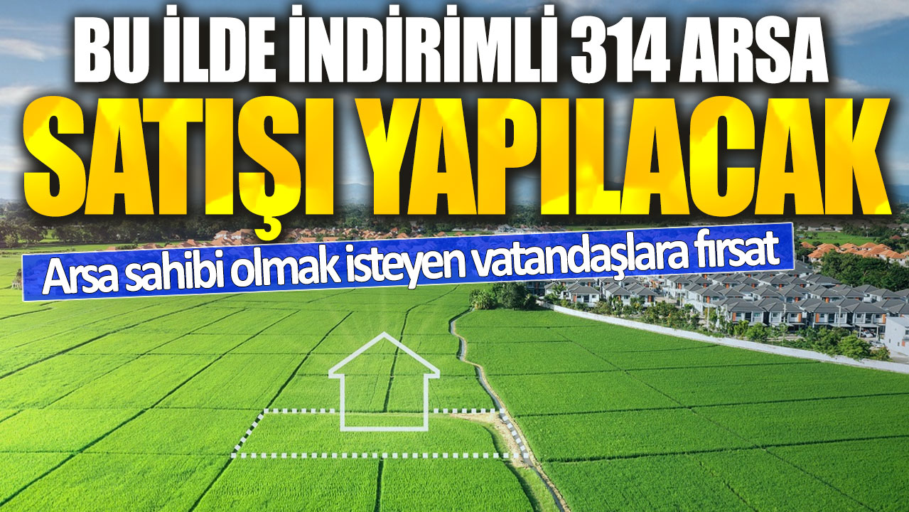 Arsa sahibi olmak isteyen vatandaşlara fırsat! Bu ilde indirimli 314 arsa satışı yapılacak