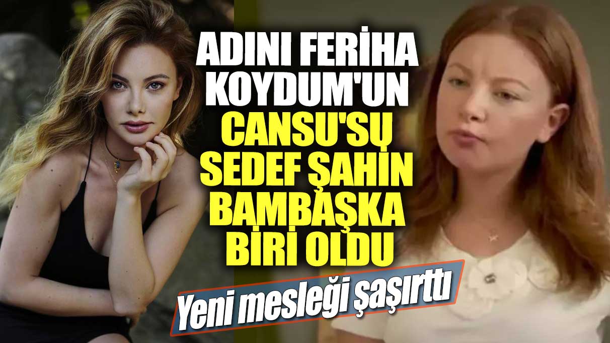 Adını Feriha Koydum'un Cansu'su Sedef Şahin bambaşka biri oldu! Yeni mesleği şaşırttı