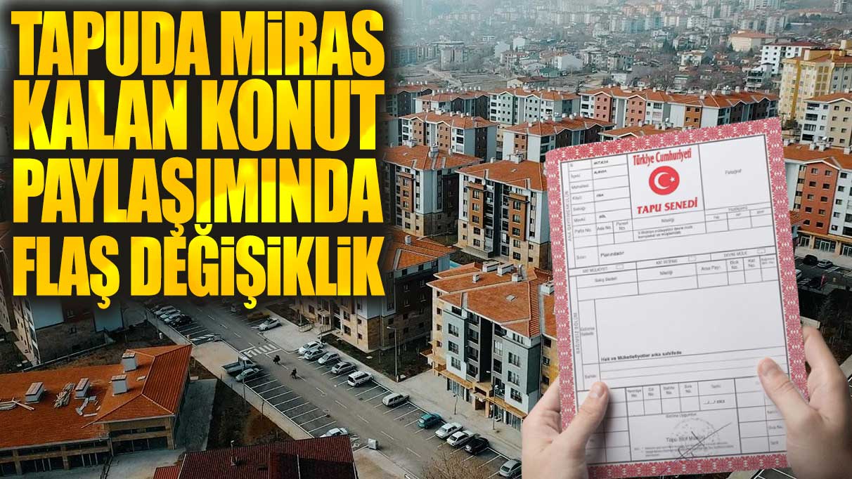 Tapuda miras kalan konut paylaşımında flaş değişiklik