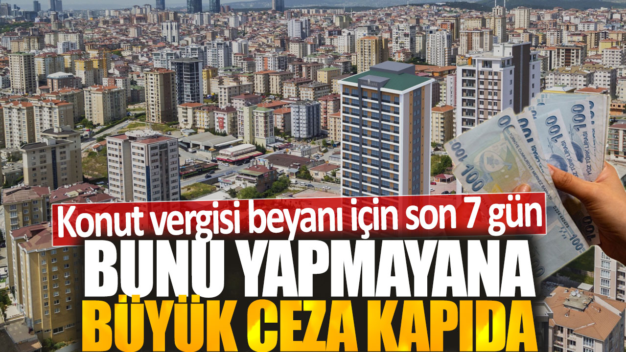 Konut vergisi beyanı için son 7 gün: Bunu yapmayana büyük ceza kapıda