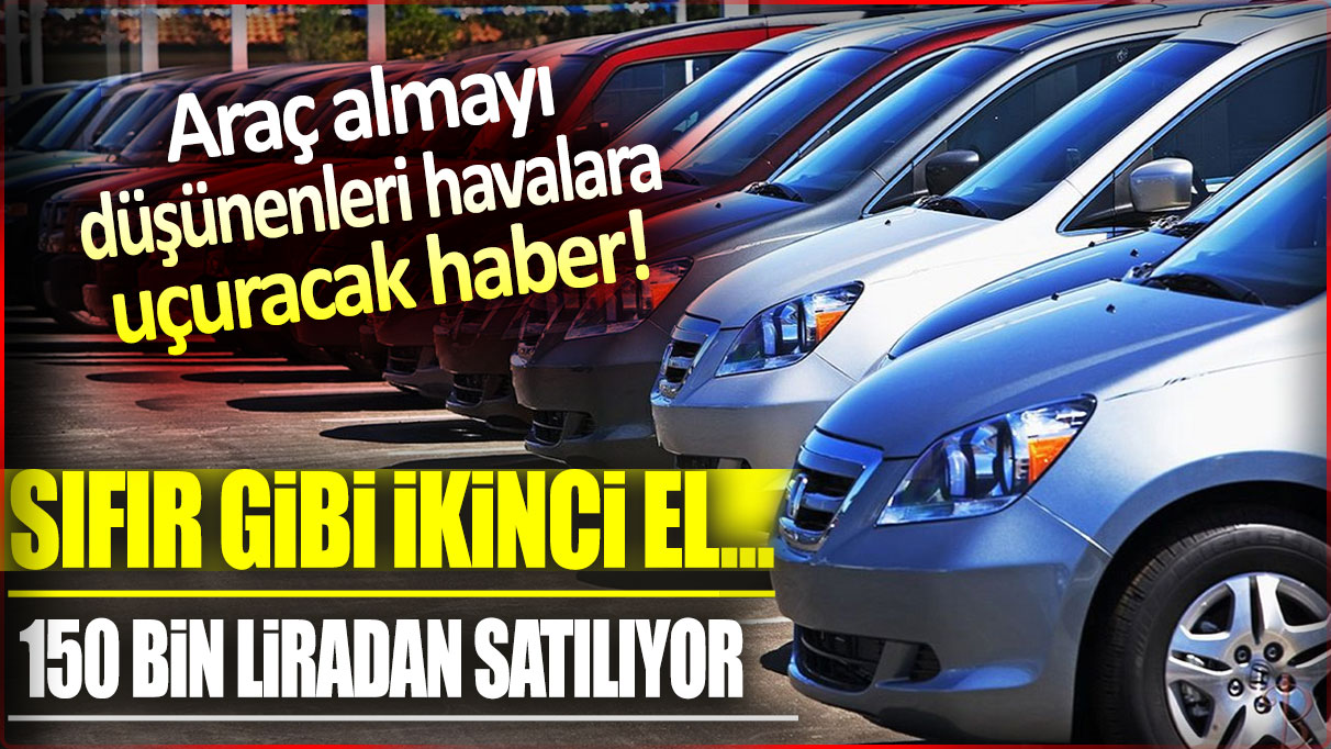 Araç almayı düşünenleri havalara uçuracak haber: Sıfır gibi ikinci el araçlar 150 bin liradan satılıyor!