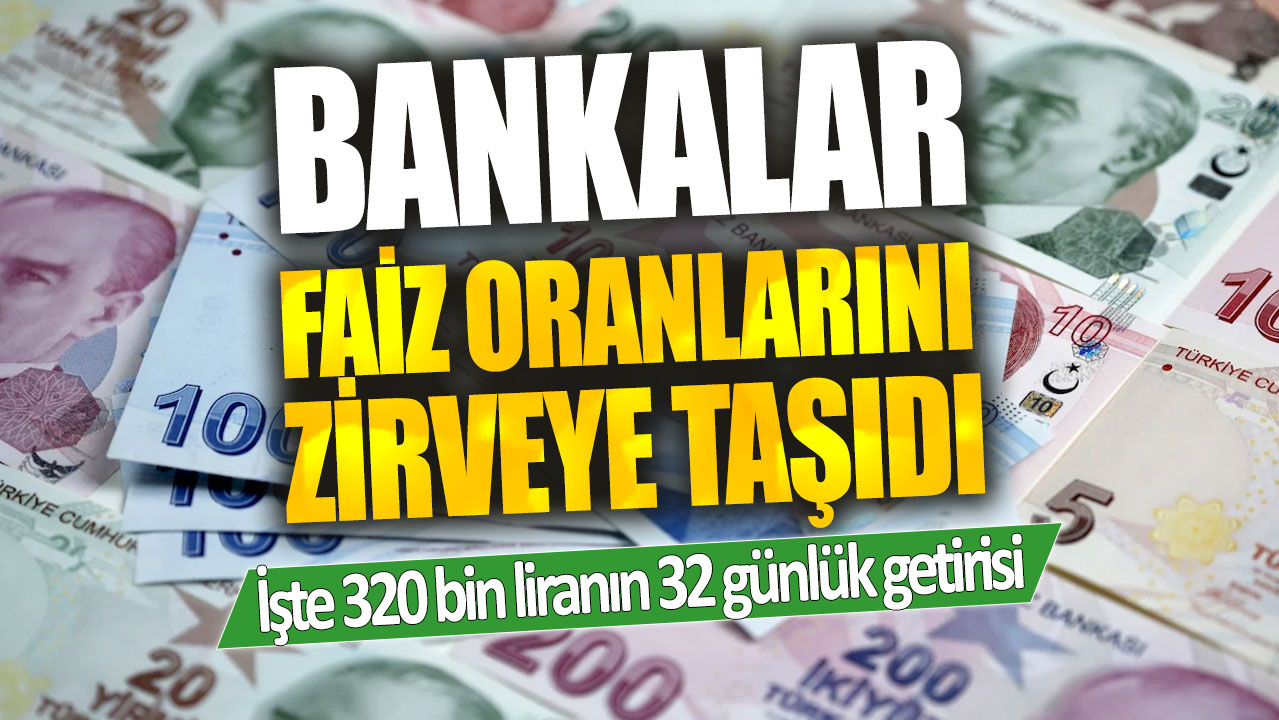 Bankalar mevduat faiz oranlarını üç katına çıkardı! İşte 320 bin liranın 32 günlük getirisi