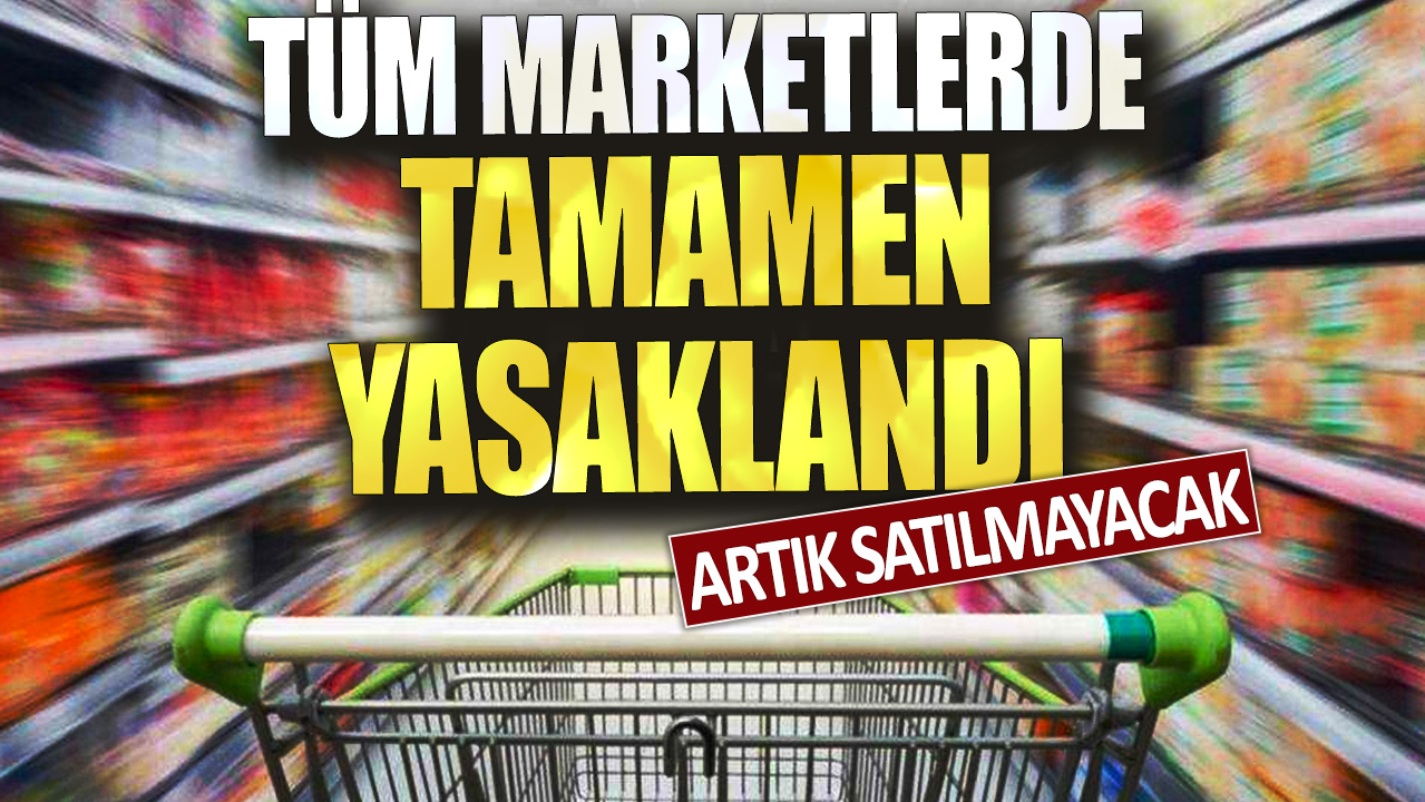 Artık satılmayacak: Tüm marketlerde tamamen yasaklandı