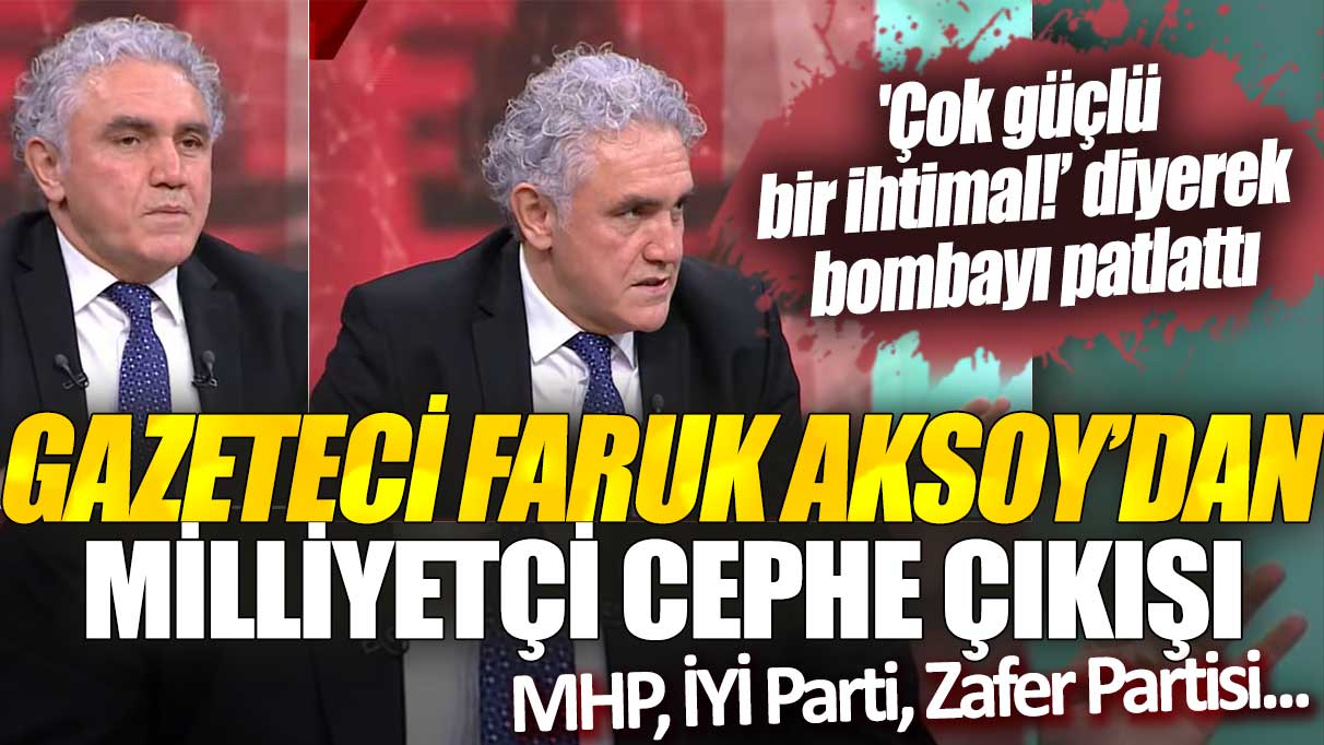 Çok güçlü bir ihtimal diyerek bombayı patlattı: Gazeteci Faruk Aksoy’dan Milliyetçi cephe çıkışı