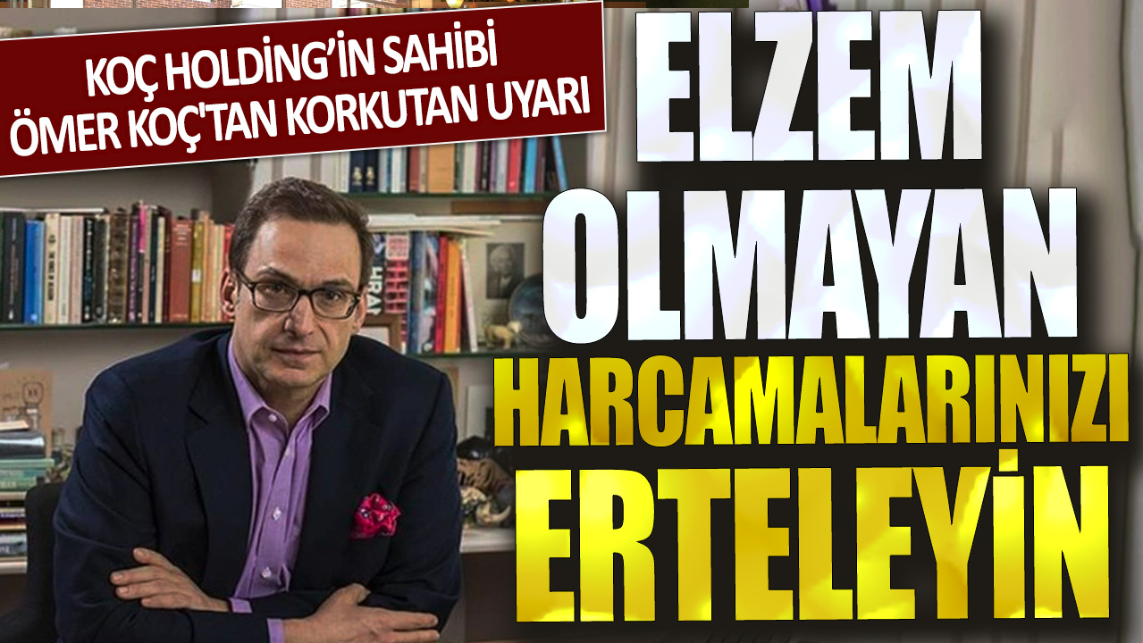 Koç Holding’in sahibi Ömer Koç'tan korkutan uyarı:  Elzem olmayan harcamalarınızı erteleyin