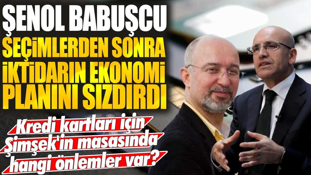 Şenol Babuşcu seçimlerden sonra iktidarın ekonomi planını sızdırdı! Kredi kartları için Şimşek'in masasında hangi önlemler var