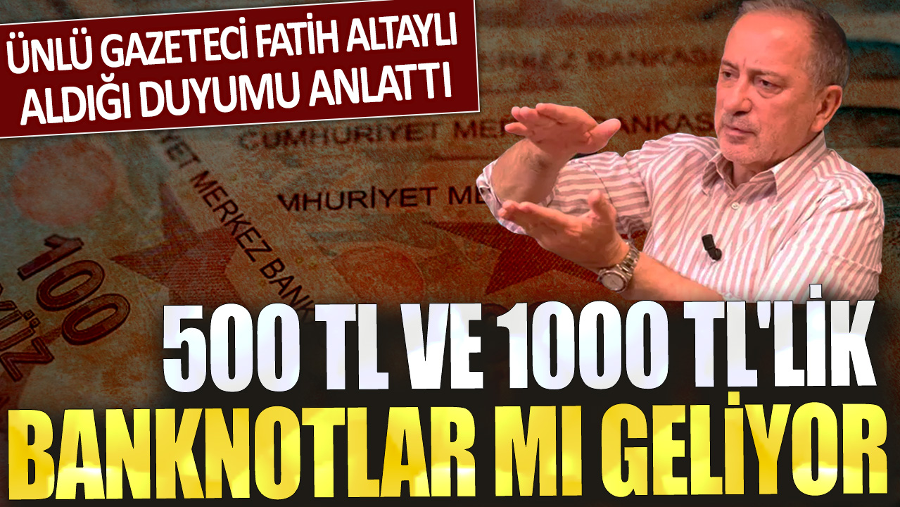 500 TL ve 1000 TL'lik banknotlar mı geliyor? Ünlü gazeteci Fatih Altaylı aldığı duyumu anlattı