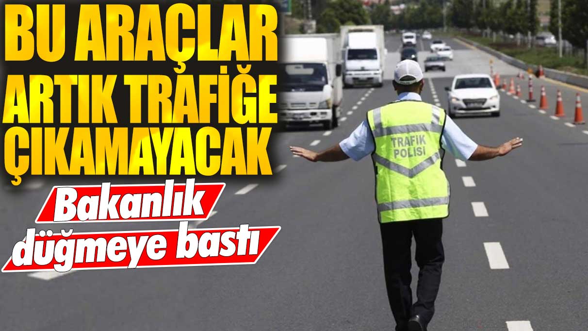 Bu araçlar artık trafiğe çıkamayacak: Bakanlık düğmeye bastı