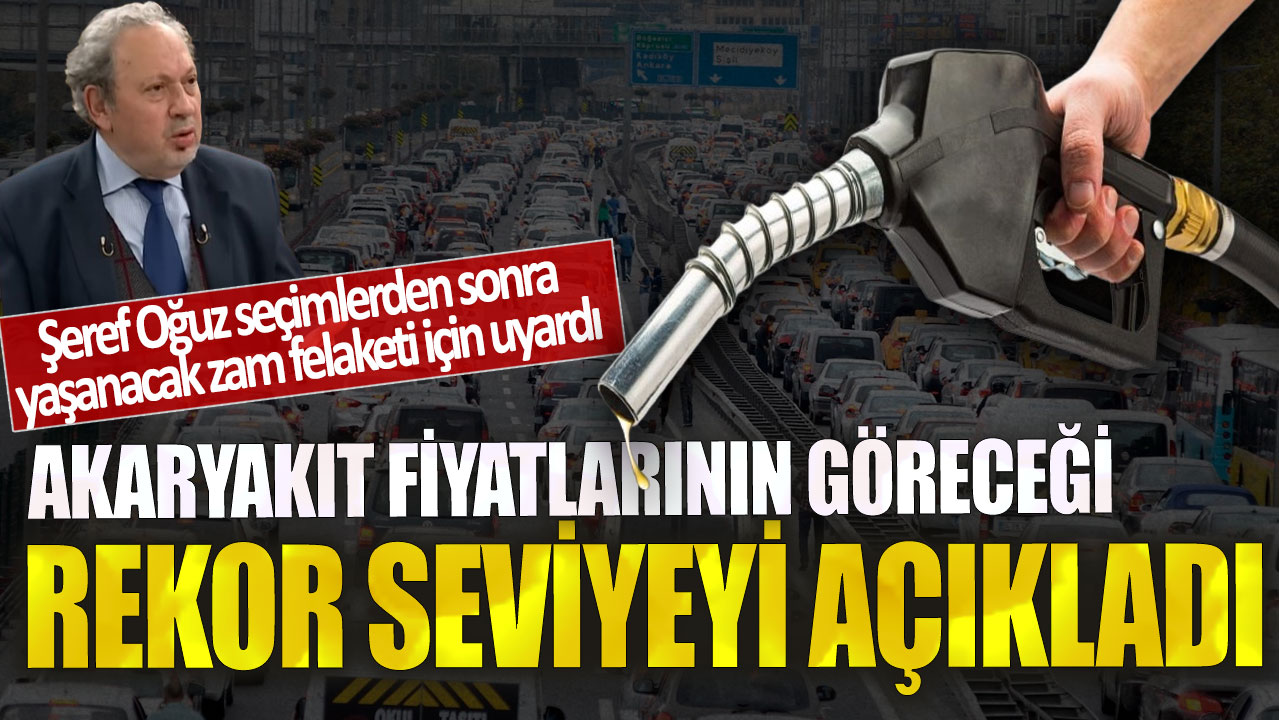 Akaryakıt fiyatlarının göreceği rekor seviyeyi açıkladı! Şeref Oğuz seçimlerden sonra yaşanacak zam felaketi için uyardı