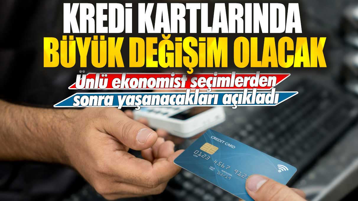 Kredi kartlarında büyük değişim olacak: Ünlü ekonomist seçimlerden sonra yaşanacakları açıkladı