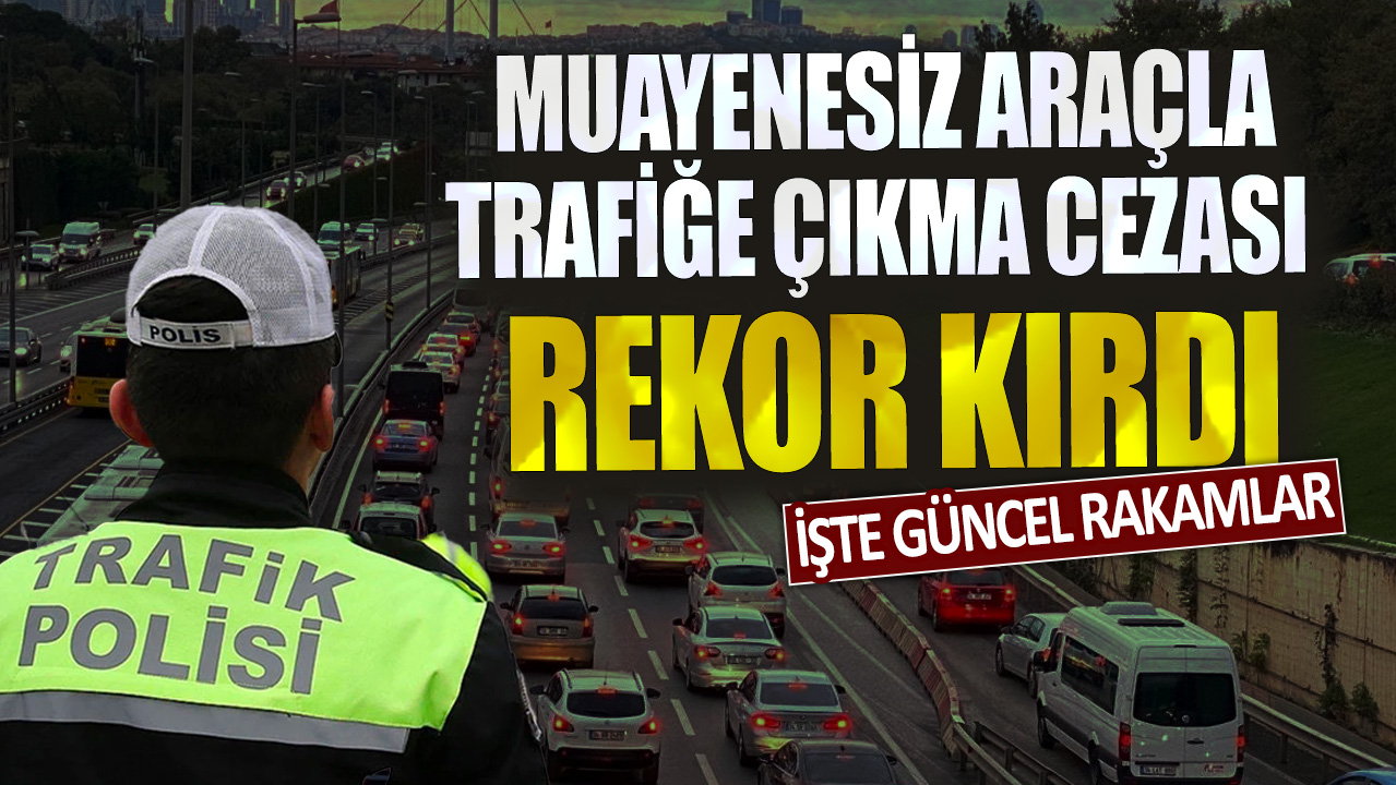 Muayenesiz araçla trafiğe çıkma cezası rekor kırdı: İşte güncel rakamlar