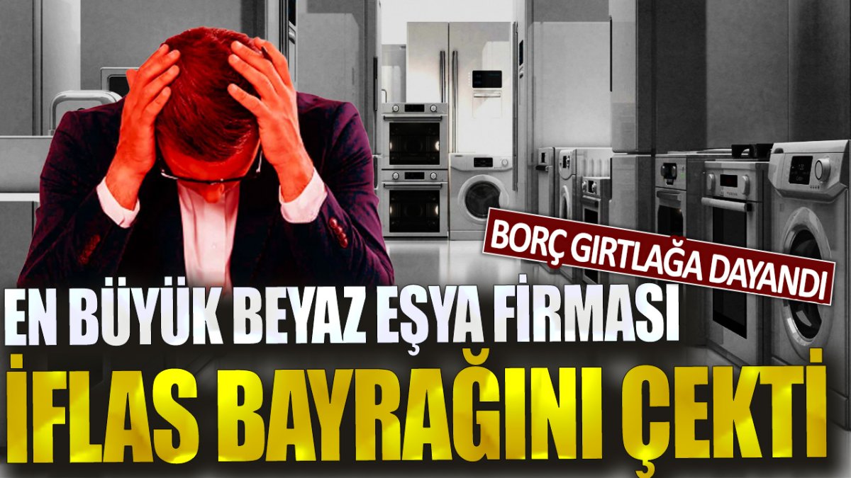 Borç gırtlağa dayandı! En büyük beyaz eşya firması iflas bayrağını çekti