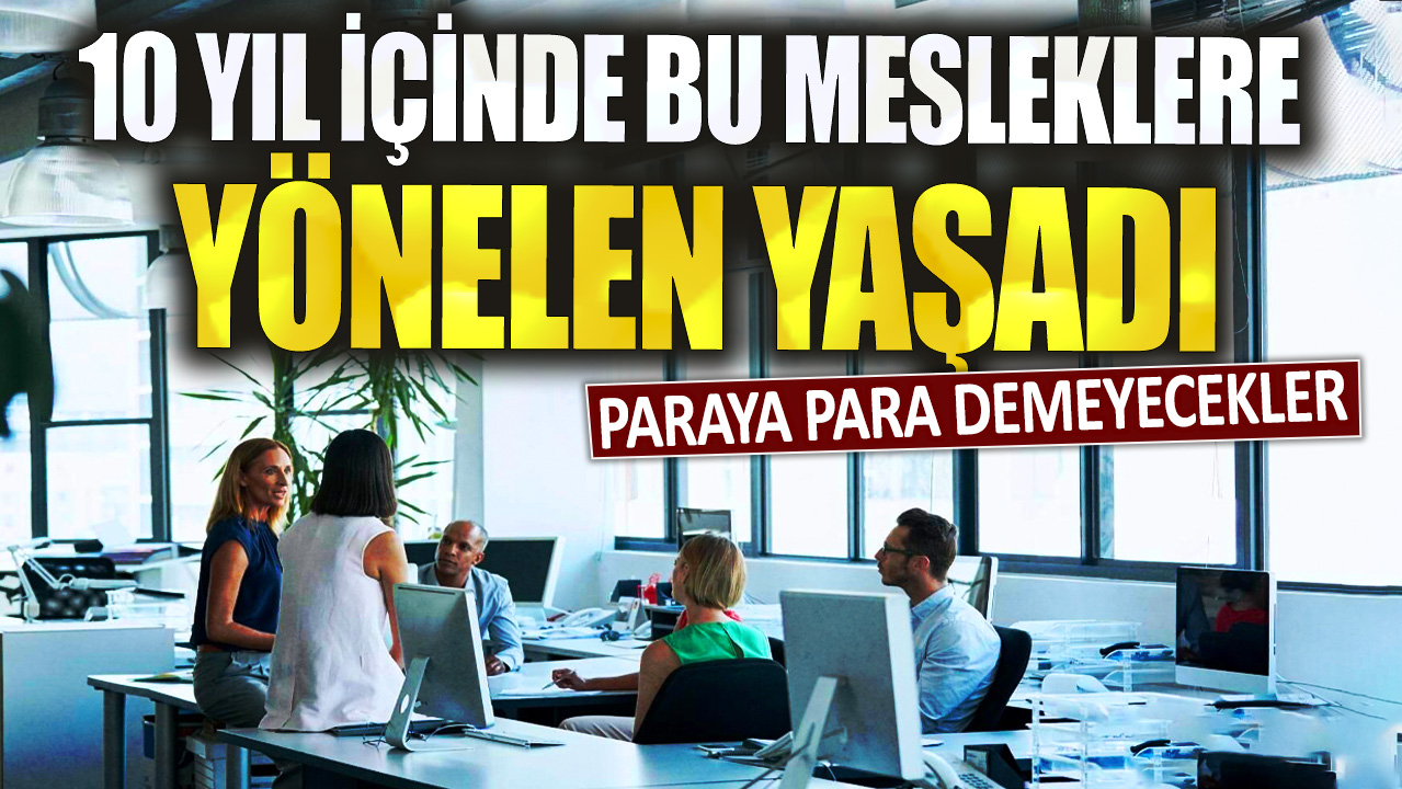 10 yıl içinde bu mesleklere yönelen yaşadı! Paraya para demeyecekler