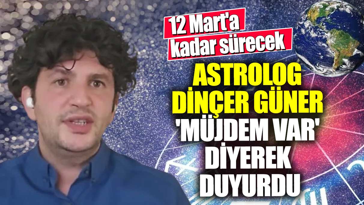 Astrolog Dinçer Güner 'Müjdem var' diyerek duyurdu! 12 Mart'a kadar sürecek