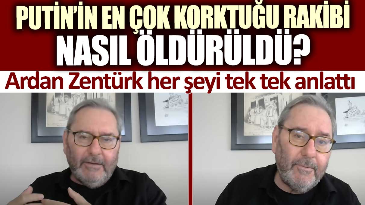 Putin’in en çok korktuğu rakibi nasıl öldürüldü? Ardan Zentürk her şeyi tek tek anlattı