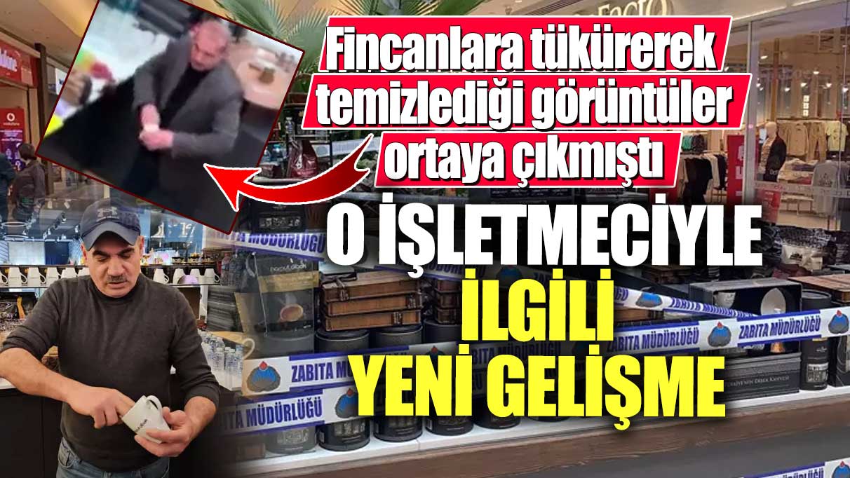 Fincanlara tükürerek temizlediği görüntüler ortaya çıkmıştı! O işletmeciyle ilgili yeni gelişme