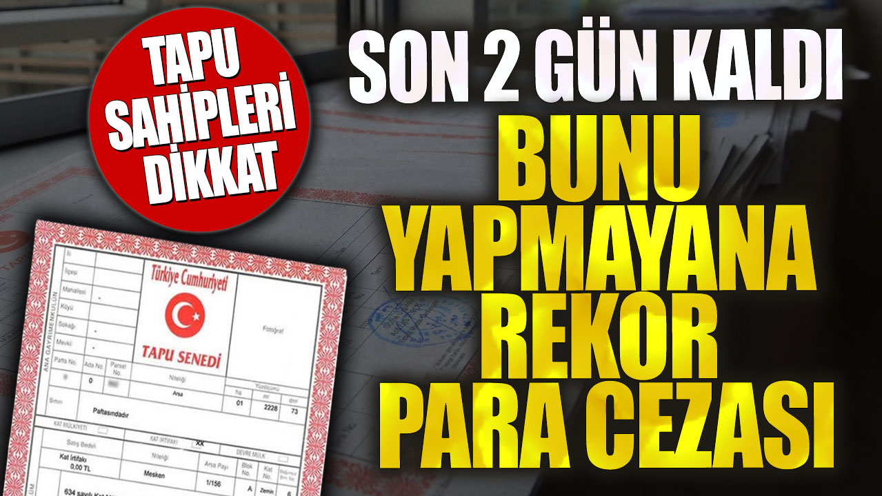 Tapu sahipleri dikkat! Son 2 gün kaldı bunu yapmayana rekor para cezası