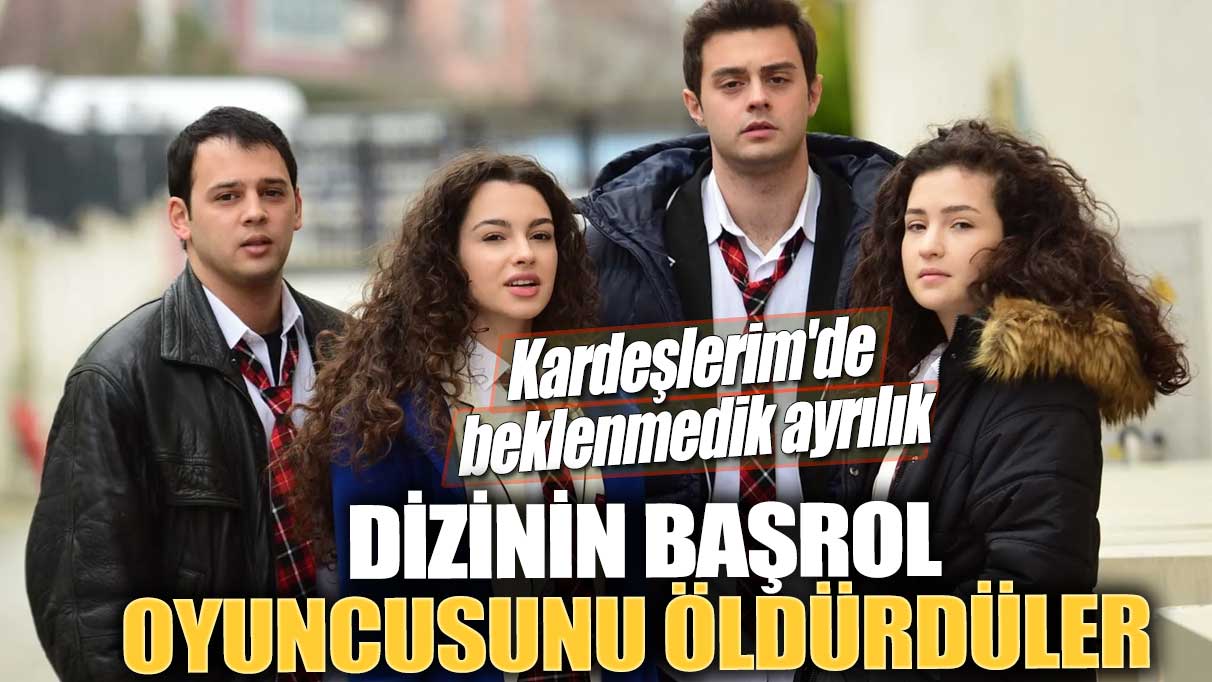 Kardeşlerim'de beklenmedik ayrılık! Dizinin başrol oyuncusunu öldürdüler