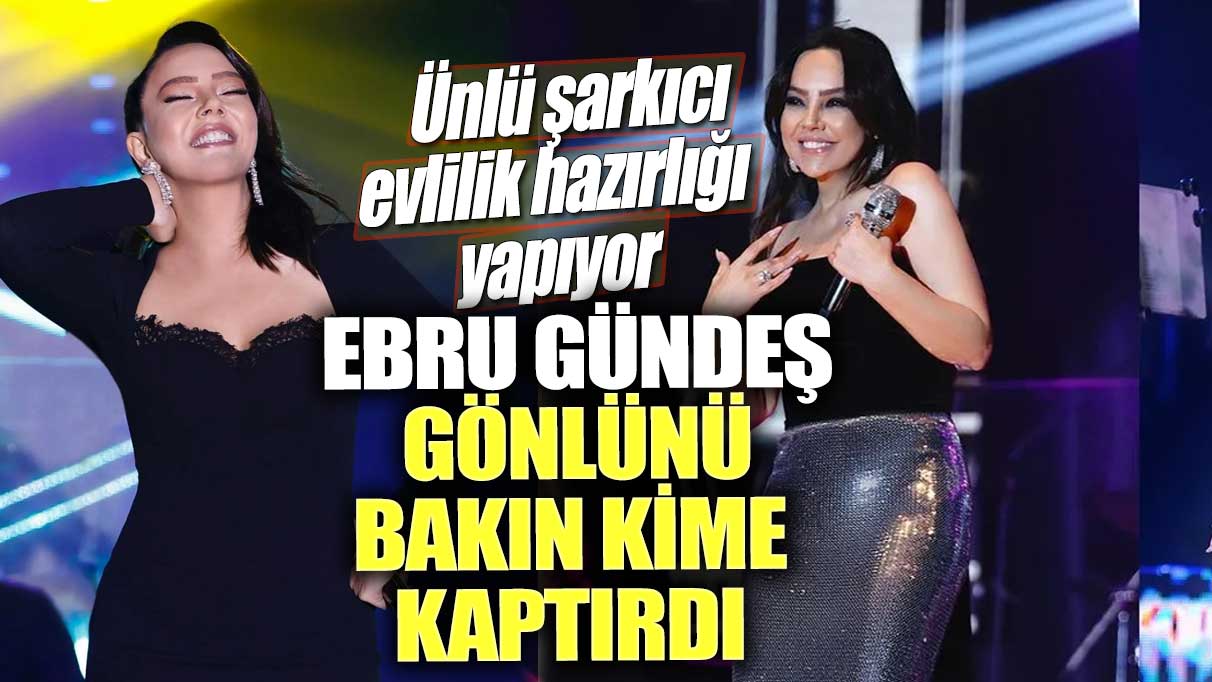 Ebru Gündeş gönlünü bakın kime kaptırdı!  Ünlü şarkıcı evlilik hazırlığı yapıyor