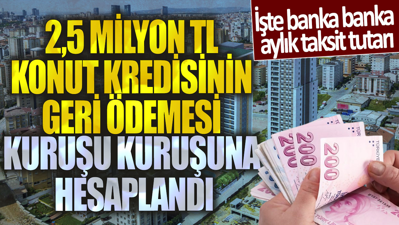 2,5 milyon TL konut kredisinin geri ödemesi kuruşu kuruşuna hesaplandı! İşte banka banka aylık taksit tutarı