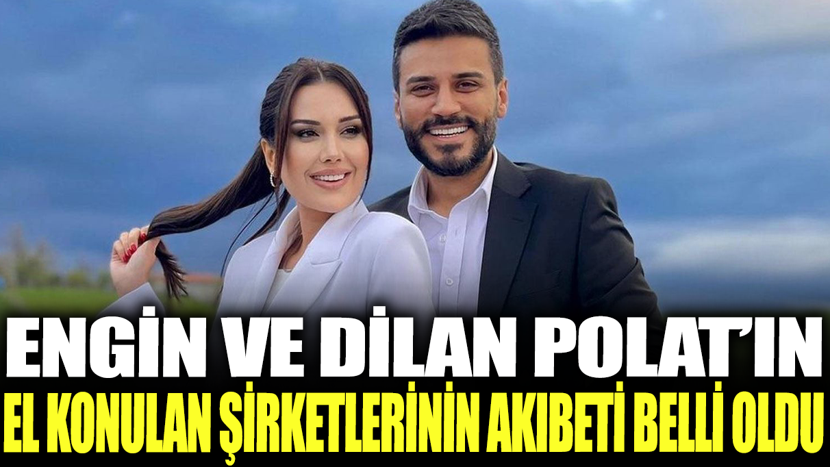 Engin ve Dilan Polat'ın el konulan şirketlerinin akıbeti belli oldu