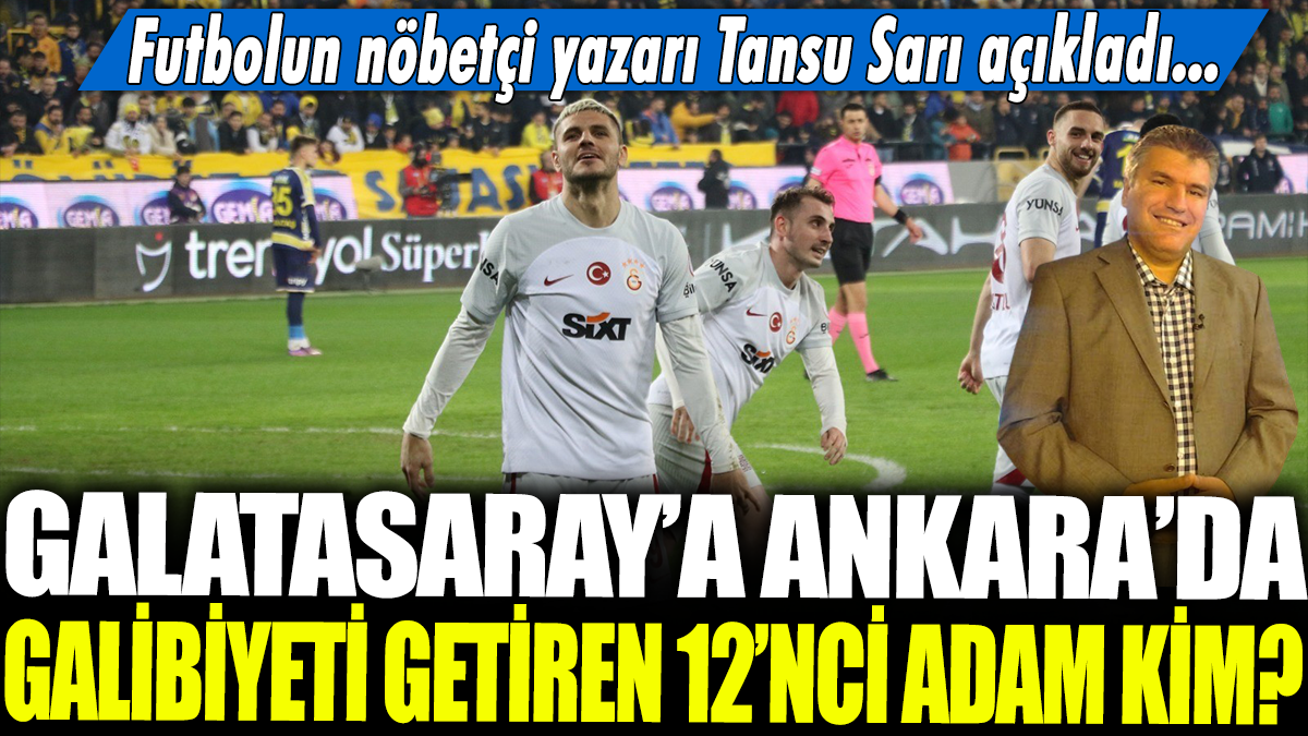 Galatasaray'a Ankara'da galibiyeti getiren 12'nci adam kim? Futbolun nöbetçi yazarı Tansu Sarı açıkladı...