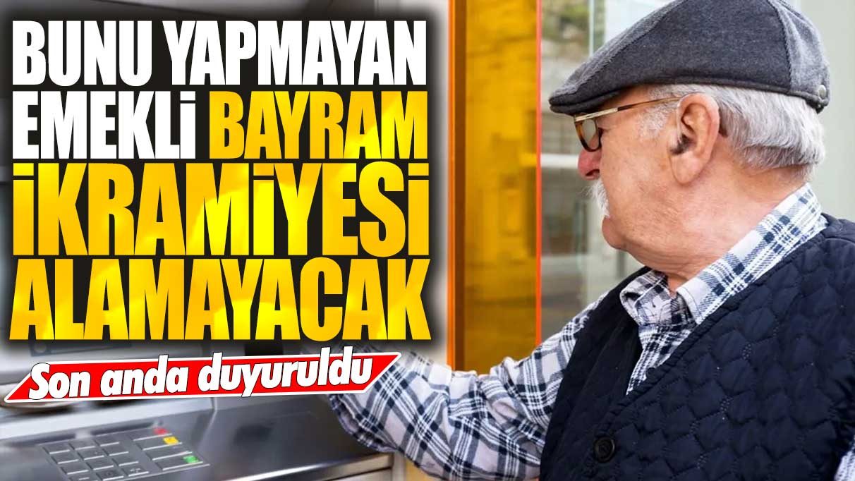 Bunu yapmayan emekli bayram ikramiyesi alamayacak: Emekliye son anda duyuruldu