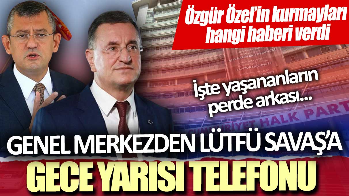 Lütfü Savaş’a gece yarısı telefonu: Özgür Özel’in kurmayları hangi haberi verdi