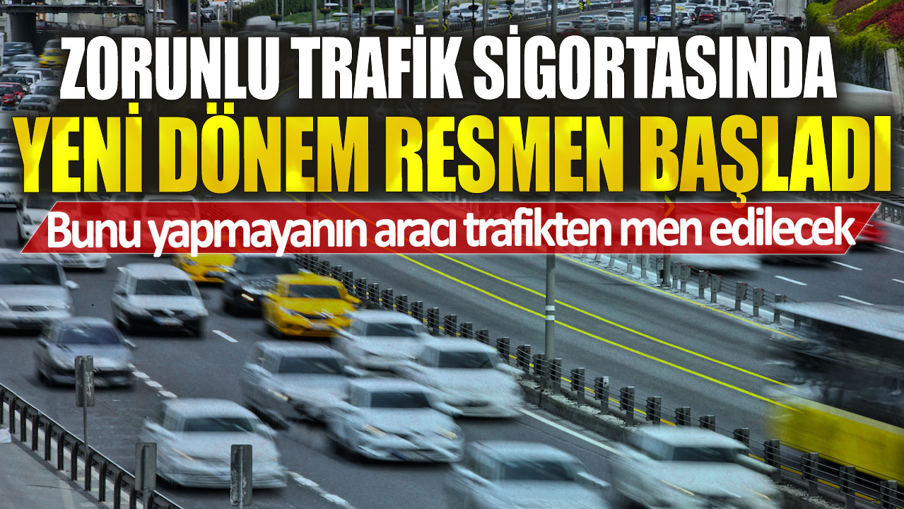 Zorunlu trafik sigortasında yeni dönem resmen başladı! Bunu yapmayanın aracı trafikten men edilecek