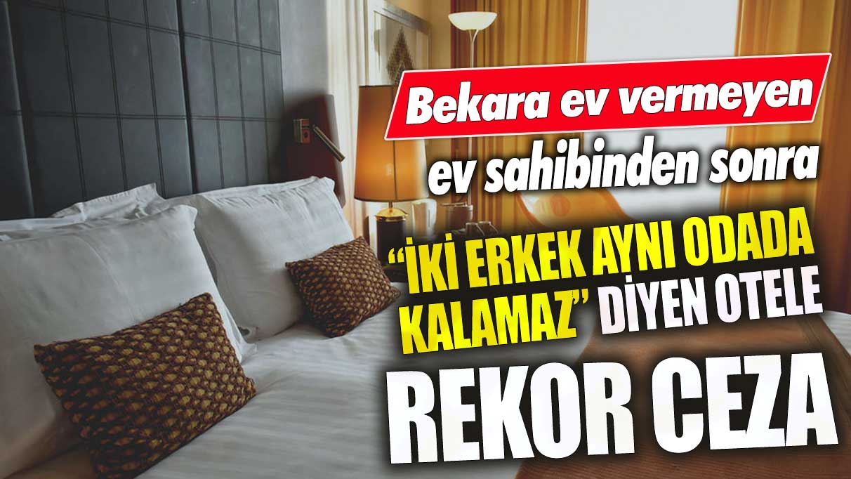 Bekara ev vermeyen ev sahibinden sonra iki erkek aynı odada kalamaz diyen otele rekor ceza