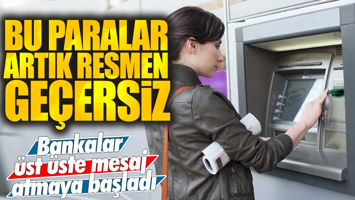 Bankalar üst üste mesaj atmaya başladı: Bu paralar artık resmen geçersiz