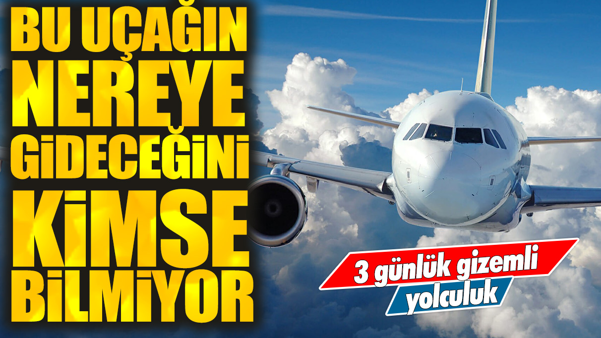 Bu uçağın nereye gideceğini kimse bilmiyor! 3 günlük gizemli yolculuk