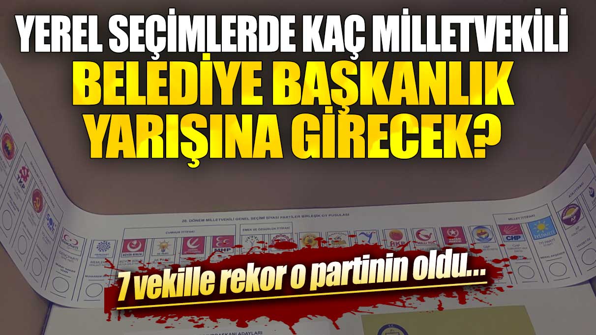 Yerel seçimlerde kaç milletvekili belediye başkanlık yarışına girecek? 7 vekille rekor o partinin oldu