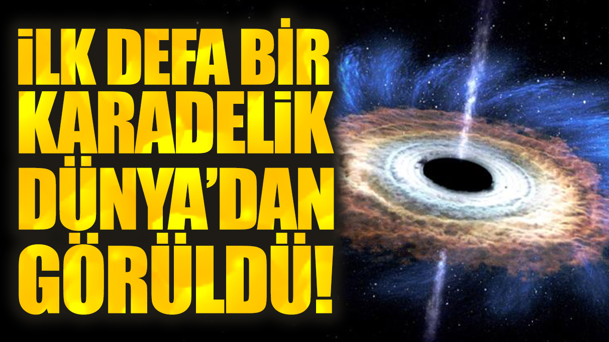 İlk defa bir karadelik Dünya'dan görüldü!