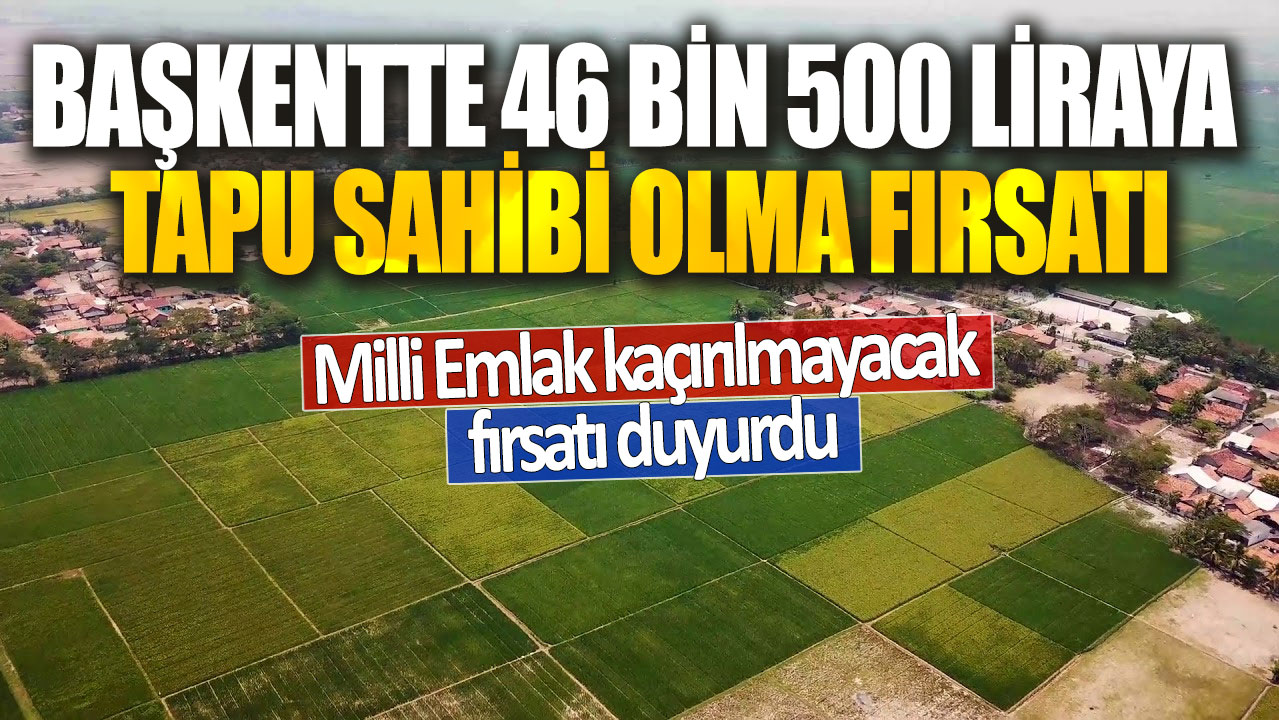 Başkentte 46 bin 500 liraya tapu sahibi olma fırsatı! Milli Emlak kaçırılmayacak fırsatı duyurdu