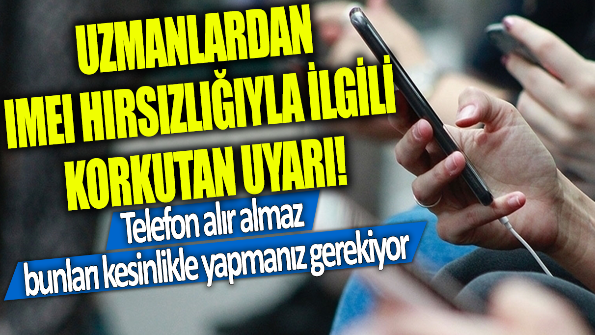 Uzmanlardan IMEI hırsızlığıyla ilgili korkutan uyarı! Telefon alır almaz bunları kesinlikle yapmanız gerekiyor