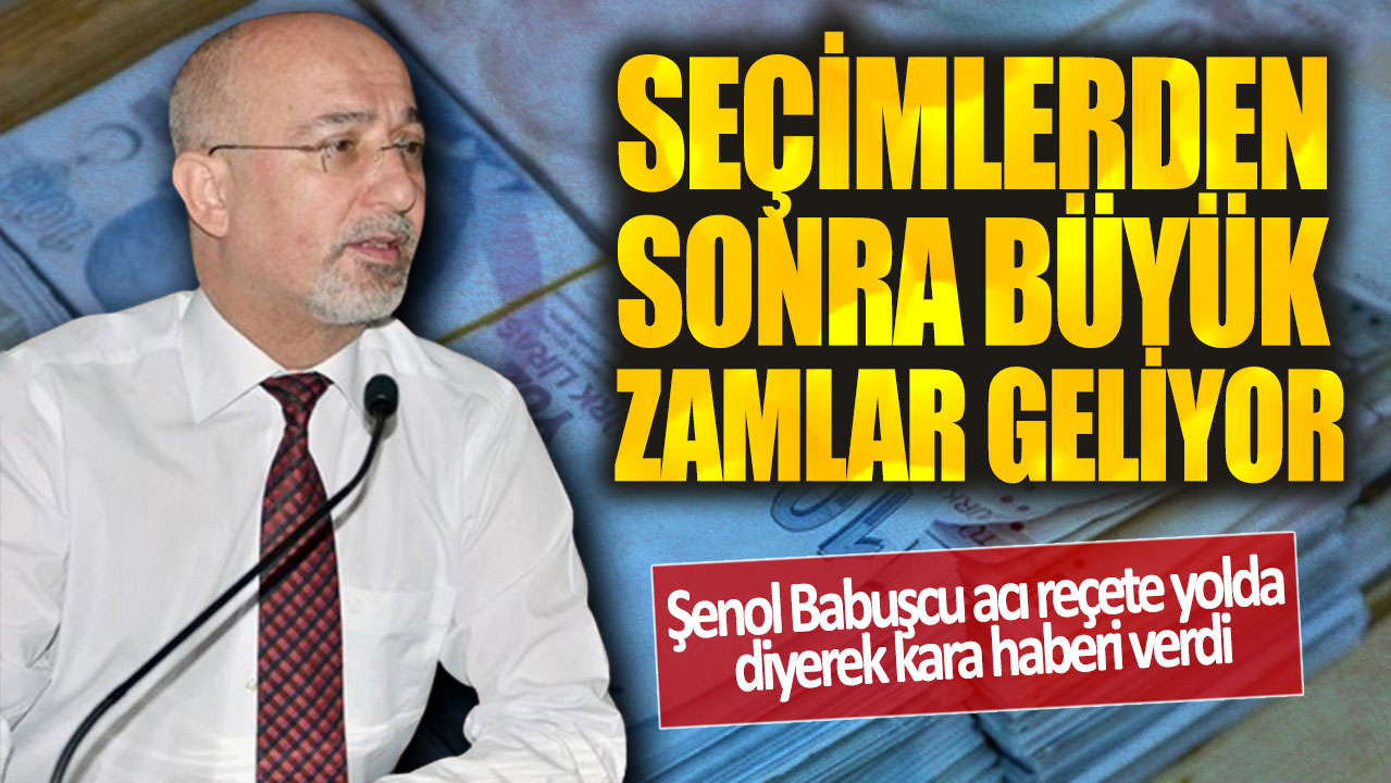 Seçimlerden sonra büyük zamlar geliyor! Şenol Babuşcu acı reçete yolda diyerek kara haberi verdi