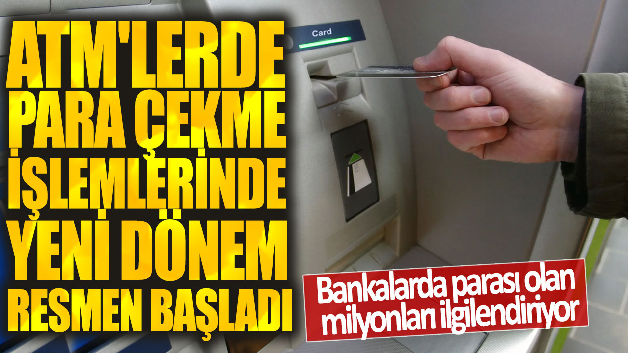 ATM'lerde para çekme işlemlerinde yeni dönem resmen başladı! Bankalarda parası olan milyonları ilgilendiriyor