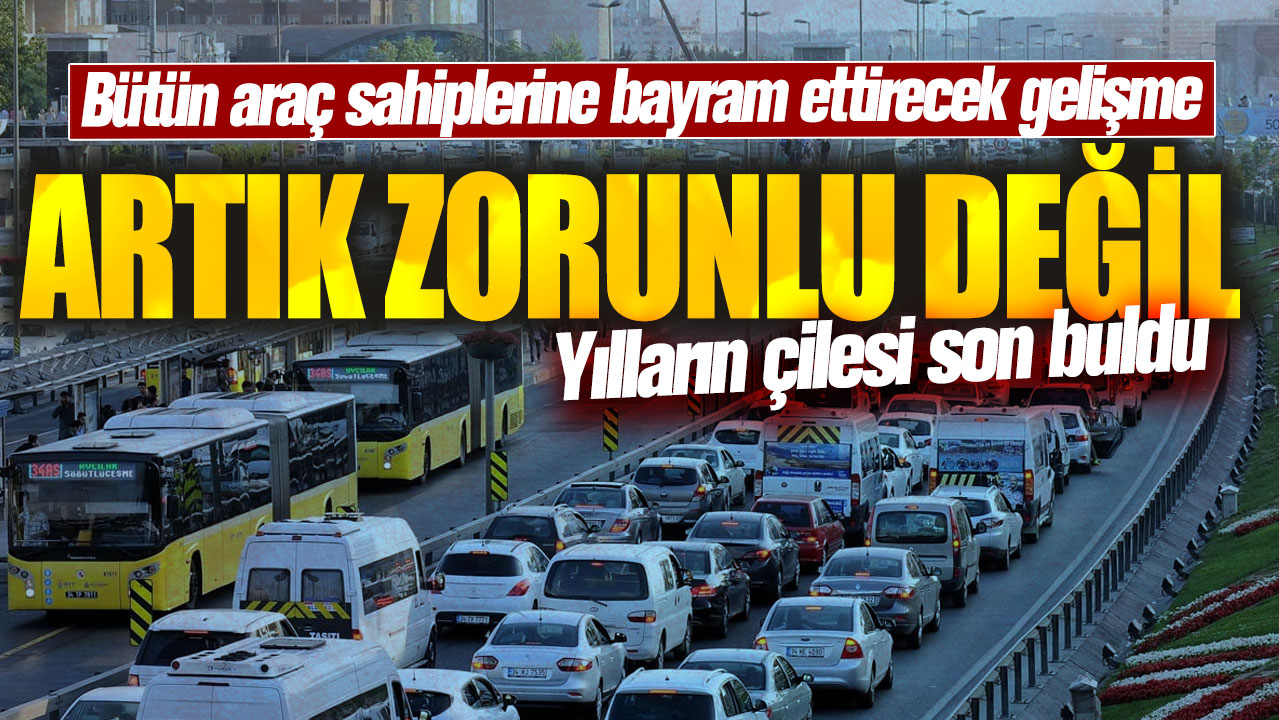 Yılların çilesi son buldu: Artık zorunlu değil! Bütün araç sahiplerine bayram ettirecek gelişme