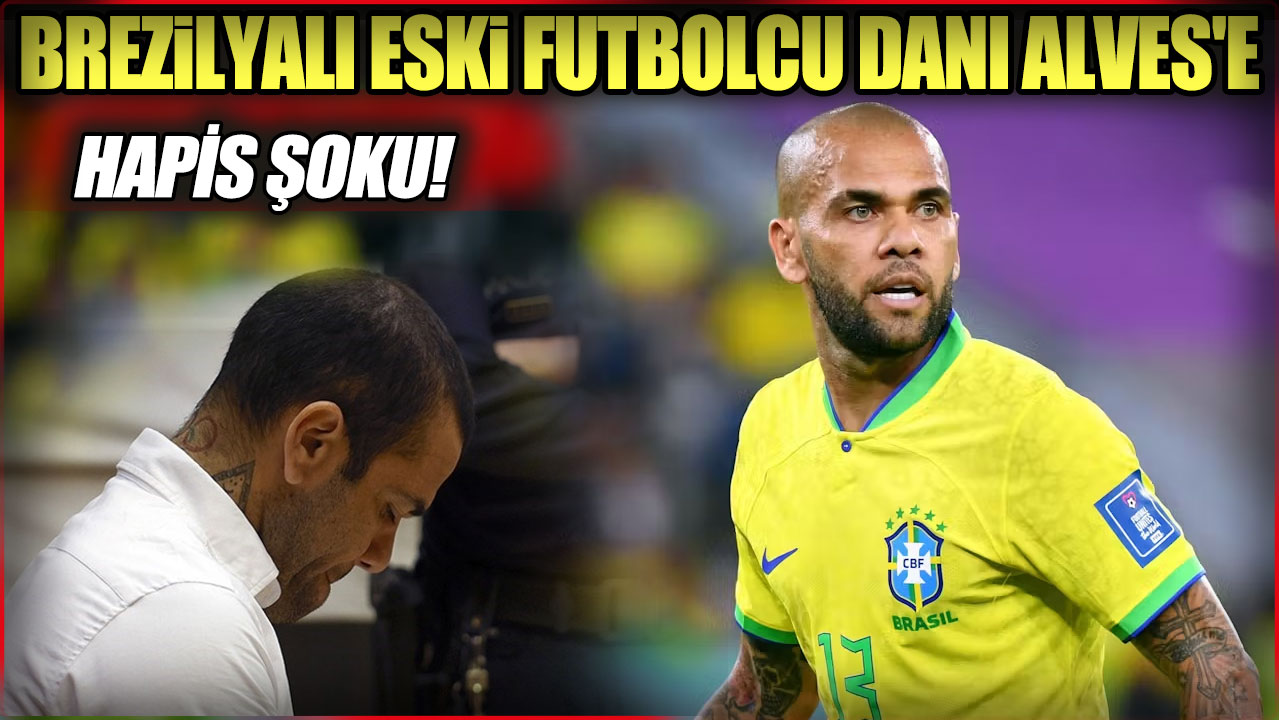 Brezilyalı eski futbolcu Dani Alves'e hapis şoku!