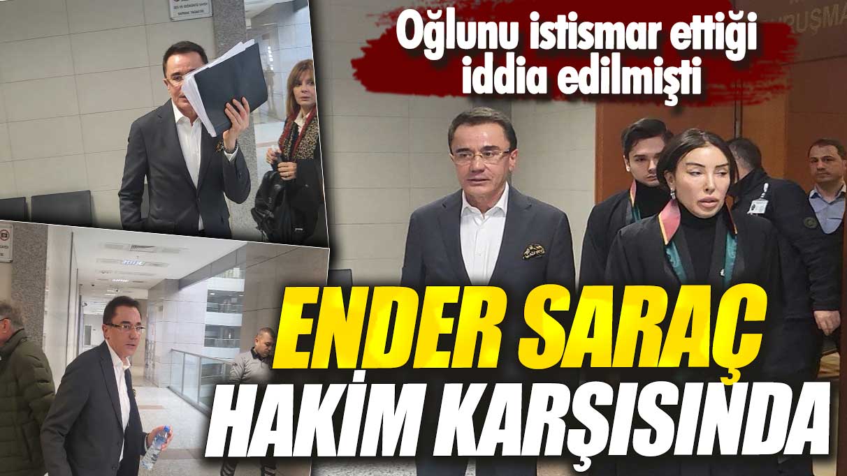 Oğlunu istismar ettiği iddia edilmişti: Ender Saraç hakim karşısında!