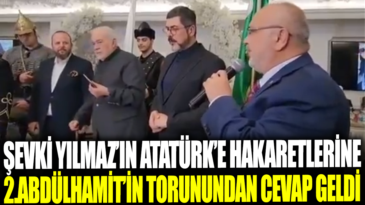 Şevki Yılmaz'ın Atatürk'e hakaretlerine 2.Abdülhamit'in torunundan cevap geldi