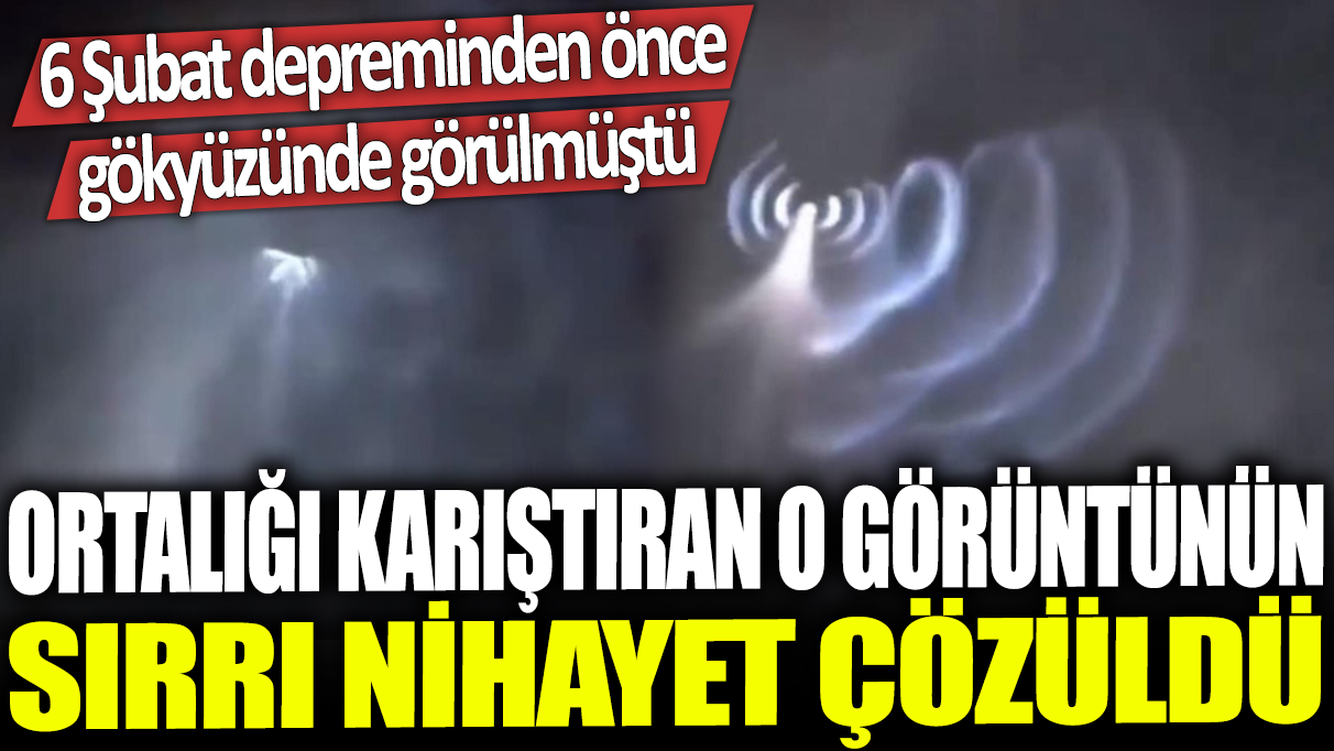 Ortalığı karıştıran o görüntünün sırrı nihayet çözüldü: 6 Şubat depreminden önce gökyüzünde görülmüştü