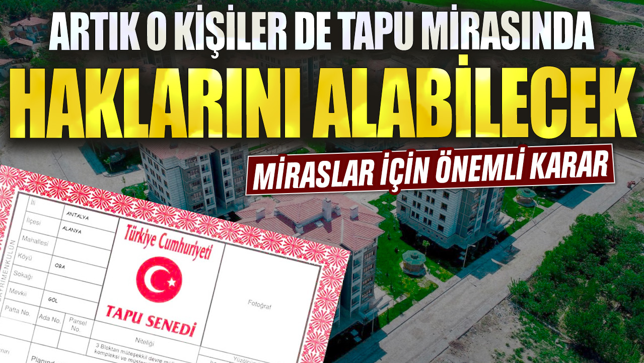 Miraslar için önemli karar: Artık o kişiler de tapu mirasında haklarını alabilecek